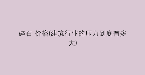 碎石 价格(建筑行业的压力到底有多大)